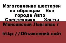 Изготовление шестерен по образцам - Все города Авто » Спецтехника   . Ханты-Мансийский,Лангепас г.